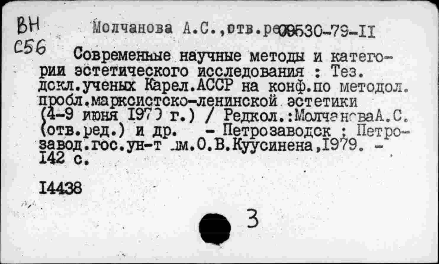 ﻿Молчанова А.С. ,отв.ред0бЗО-79-11
Современные научные методы и категории эстетического исследования : Тез. дскл.ученых Карел.АССР на конф.по методол. пробл. марксистско-ленинской эстетики (4-9 июня 197 Э г.) / Редкол.: Молчанова А. С. (отв.ред.) и др. - Петрозаводск : Петро-завод.гос.ун-т дм.0.В.Куусинена,1979. -142 о.
14438